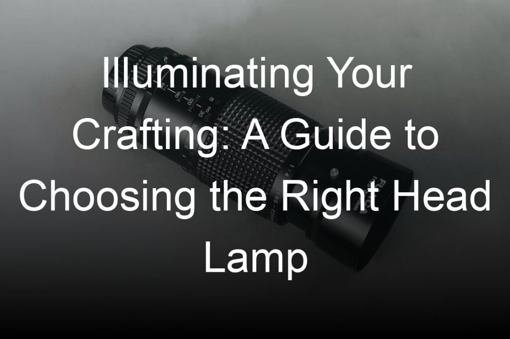 illuminating your crafting a guide to choosing the right head lamp
